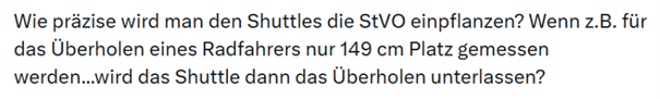 X-Beitrag mit dem Text: Wie präzise wird man den Shuttles die StVo einpflanzen? Wenn z. B. für das Überholen eines Radfahrers nur 149 cm Platz gemessen werden... wird das Shuttle dann das Überholen unterlassen?