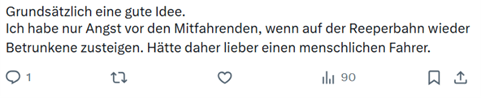 X-Beitrag mit dem Text: Grundsätzlich gute Idee. Ich habe nur Angst vor den Mitfahrenden, wenn auf der Reeperbahn wieder Betrunkene zusteigen. Hätte daher lieber einen menschlichen Fahrer.
